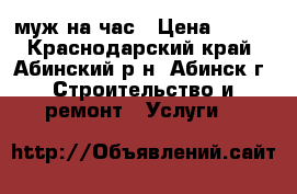 муж на час › Цена ­ 333 - Краснодарский край, Абинский р-н, Абинск г. Строительство и ремонт » Услуги   